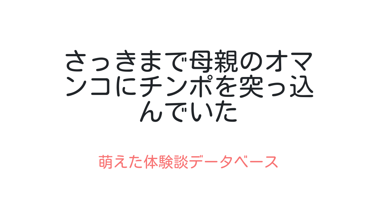 さっきまで母親のオマンコにチンポを突っ込んでいた 萌えた体験談データベース