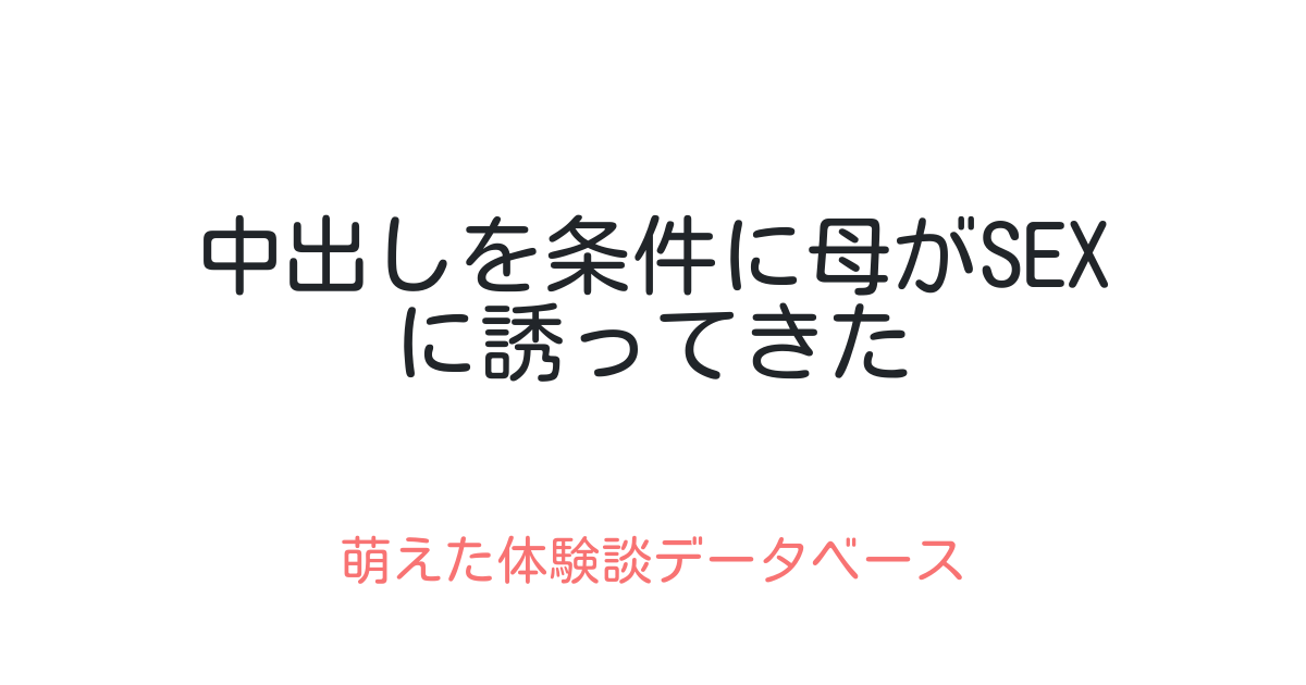 中出しを条件に母がsexに誘ってきた 萌えた体験談データベース