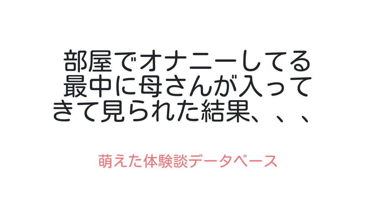 部屋でオナニーしてる最中に母さんが入ってきて見られた結果、、、 萌えた体験談データベース