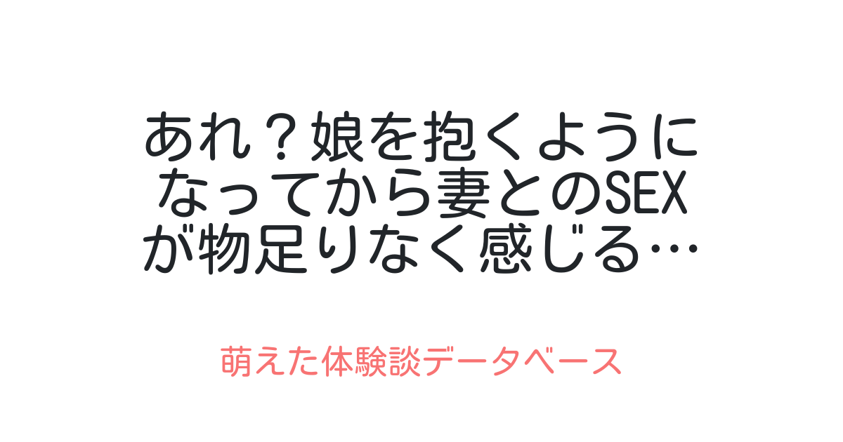 あれ？娘を抱くようになってから妻とのsexが物足りなく感じる… 萌えた体験談データベース