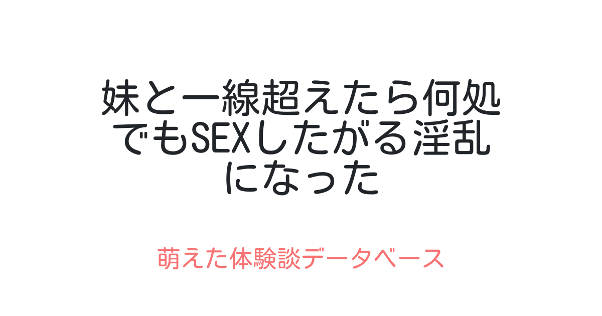 妹と一線超えたら何処でもsexしたがる淫乱になった 萌えた体験談データベース 0218