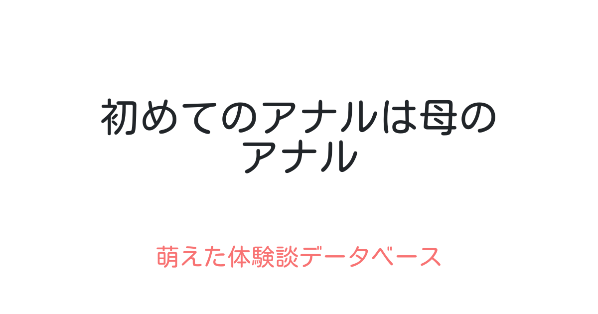 初めてのアナルは母のアナル 萌えた体験談データベース