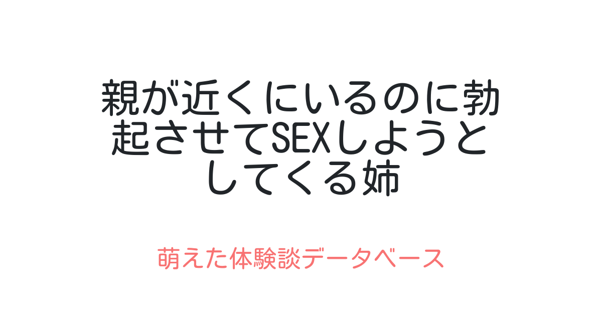 親が近くにいるのに勃起させてsexしようとしてくる姉 萌えた体験談データベース