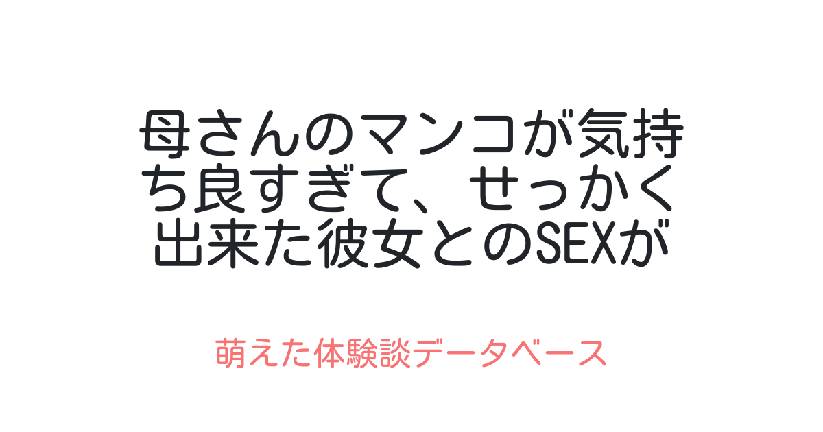 母さんのマンコが気持ち良すぎて、せっかく出来た彼女とのsexが気持ち良くない… 萌えた体験談データベース