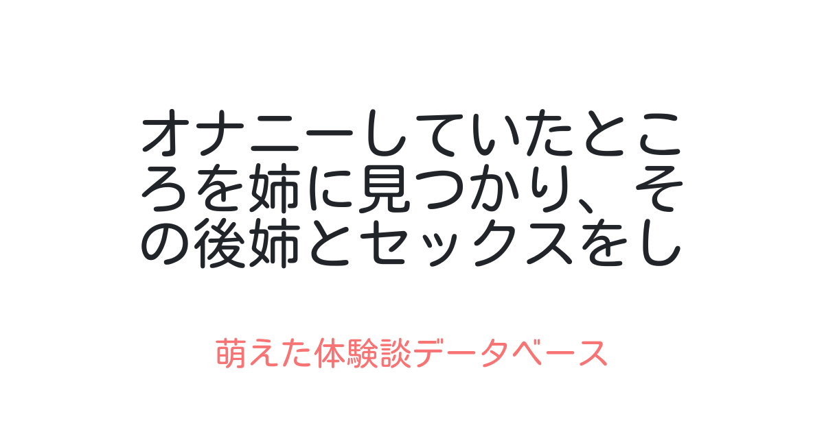 オナニーしていたところを姉に見つかり、その後姉とセックスをして中に出した 萌えた体験談データベース 6466